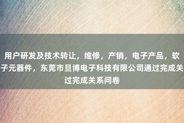 用户研发及技术转让，维修，产销，电子产品，软件，电子元器件，东莞市旦博电子科技有限公司通过完成关系问卷