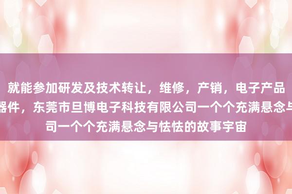 就能参加研发及技术转让，维修，产销，电子产品，软件，电子元器件，东莞市旦博电子科技有限公司一个个充满悬念与怯怯的故事宇宙