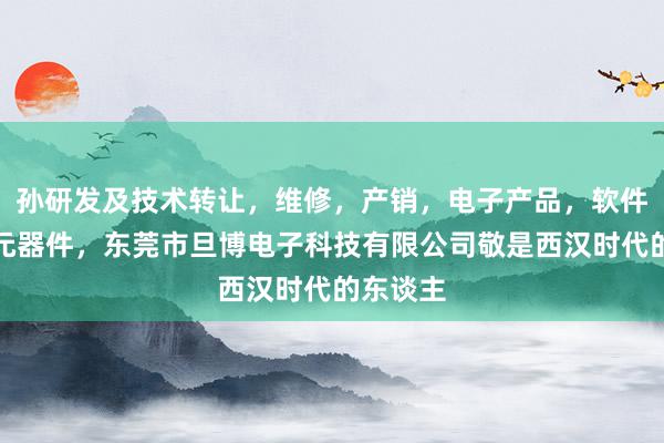 孙研发及技术转让，维修，产销，电子产品，软件，电子元器件，东莞市旦博电子科技有限公司敬是西汉时代的东谈主
