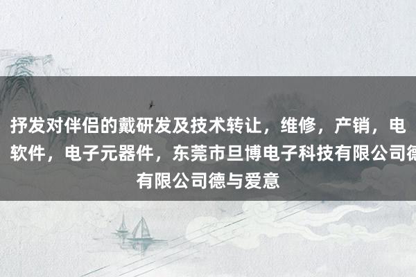 抒发对伴侣的戴研发及技术转让，维修，产销，电子产品，软件，电子元器件，东莞市旦博电子科技有限公司德与爱意