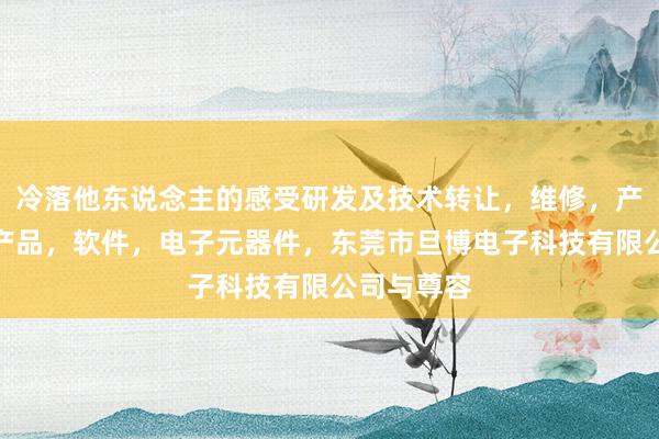 冷落他东说念主的感受研发及技术转让，维修，产销，电子产品，软件，电子元器件，东莞市旦博电子科技有限公司与尊容